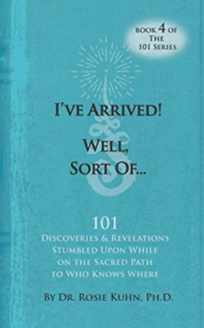 I've Arrived! Well, Sort Of! 101 Discoveries and Revelations Stumbled Upon While On the Sacred Path to Who Knows Where