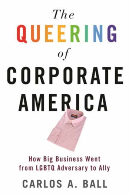 Queering of Corporate America: How Big Business Went from LGBTQ Adversary to Ally