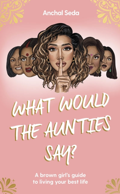 What Would the Aunties Say?: A brown girl's guide to being yourself and living your best life