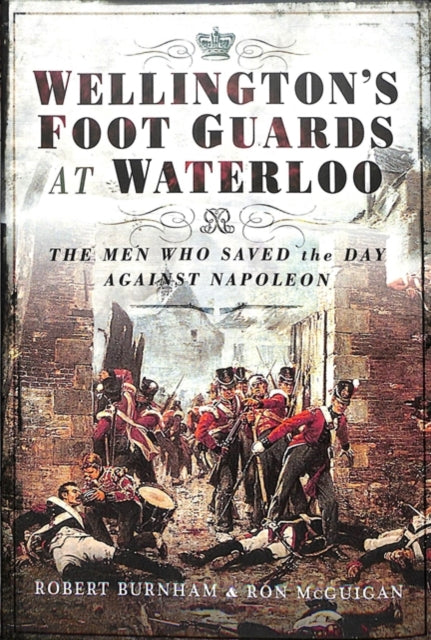 Wellington's Foot Guards at Waterloo: The Men Who Saved The Day Against Napoleon