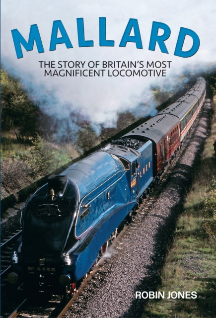 Mallard: Steaming Into Immortality: The Story of Britain's Most Magnificent Locomotive