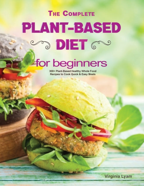 Complete Plant Based Diet for Beginners: 300+ Plant-Based Healthy Whole Food Recipes to Cook Quick & Easy Meals