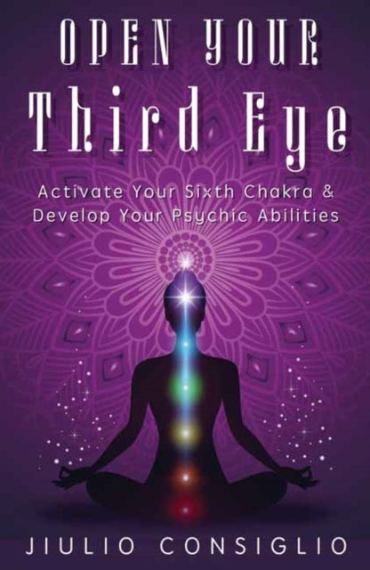 Open Your Third Eye: Activate Your Sixth Chakra and Develop Your Psychic Abilities