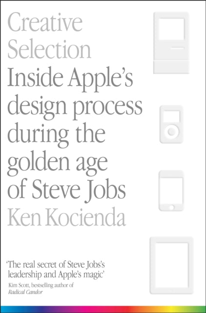 Creative Selection: Inside Apple's Design Process During the Golden Age of Steve Jobs