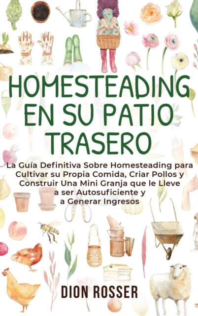 Homesteading en su patio trasero: La guia definitiva sobre homesteading para cultivar su propia comida, criar pollos y construir una mini granja que le lleve a ser autosuficiente y a generar ingresos