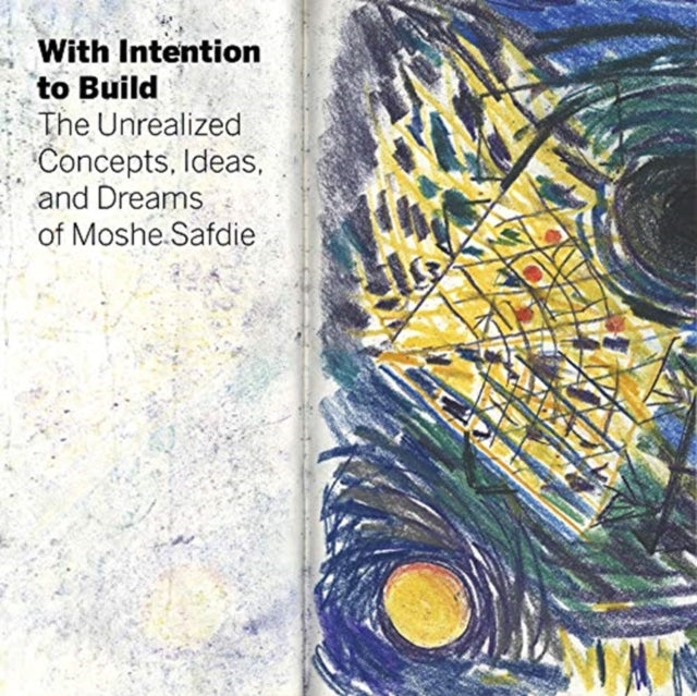 With Intention to Build: The Unrealized Concepts, Ideas, and Dreams of Moshe Safdie