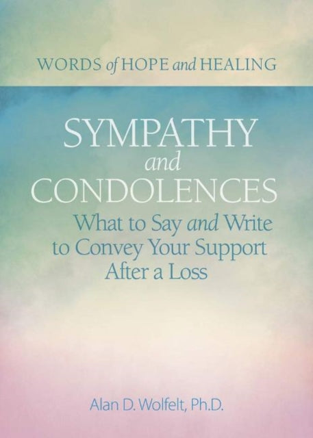 Sympathy & Condolences: What to Say and Write to Convey Your Support After a Loss