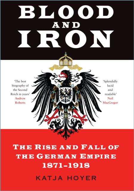 Blood and Iron: The Rise and Fall of the German Empire 1871-1918