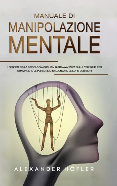 Manuale Di Manipolazione Mentale: I Segreti Della Psicologia Oscura, Guida Avanzata Sulle Tecniche Per Convincere Le Persone E Influenzare Le Loro Decisioni
