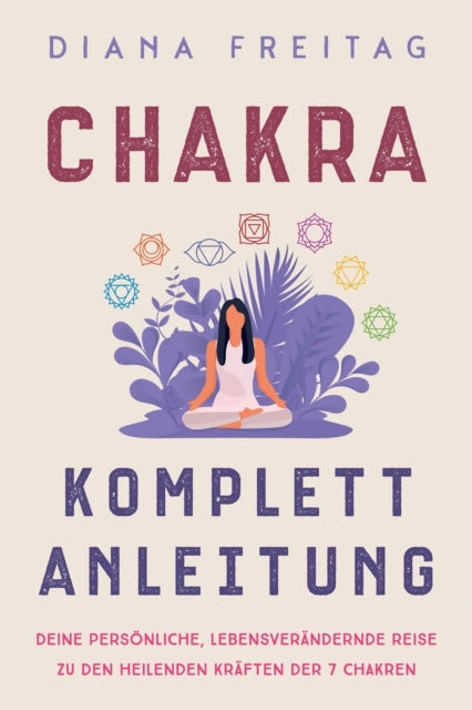 Chakra Komplett-Anleitung: Deine persoenliche, lebensverandernde Reise zu den heilenden Kraften der 7 Chakren