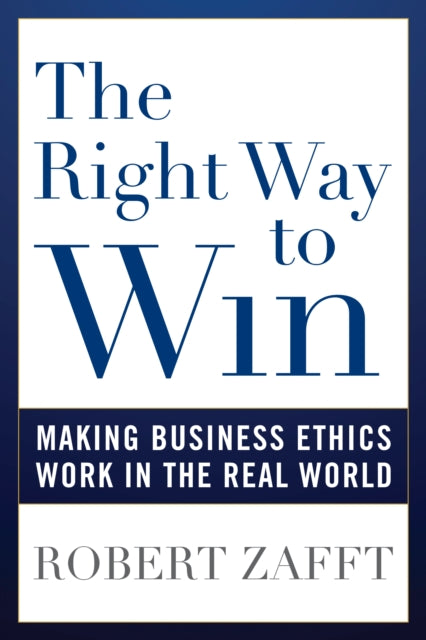 Right Way to Win: Making Business Ethics Work in the Real World