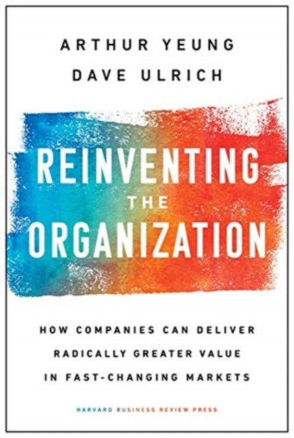 Reinventing the Organization: How Companies Can Deliver Radically Greater Value in Fast-Changing Markets