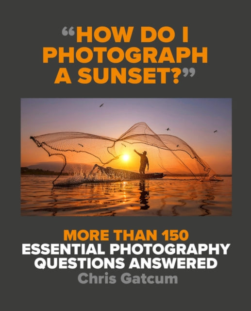 How Do I Photograph A Sunset?: More than 150 essential photography questions answered