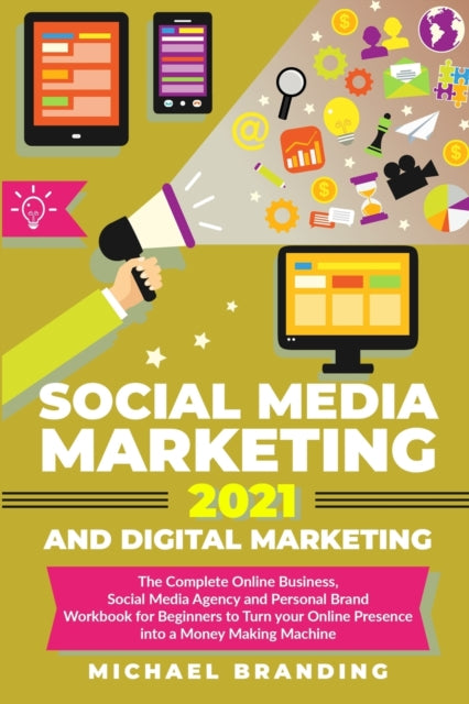 Social Media Marketing 2021 and Digital Marketing: The Complete Online Business, Social Media Agency and Personal Brand Workbook for Beginners to Turn your Online Presence into a Money Making Machine