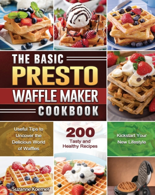 Basic Presto Waffle Maker Cookbook: Useful Tips to Uncover the Delicious World of Waffles and Kickstart Your New Lifestyle with 200 Tasty and Healthy Recipes