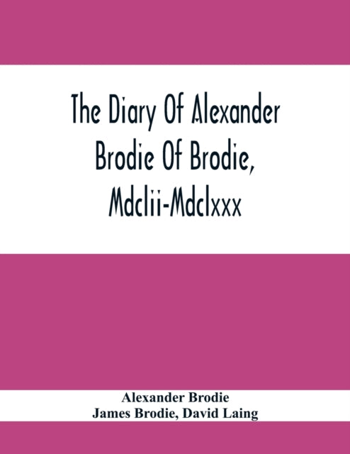 Diary Of Alexander Brodie Of Brodie, Mdclii-Mdclxxx. And Of His Son, James Brodie Of Brodie, Mdclxxx-Mdclxxxv. Consisting Of Extracts From The Existing Manuscripts