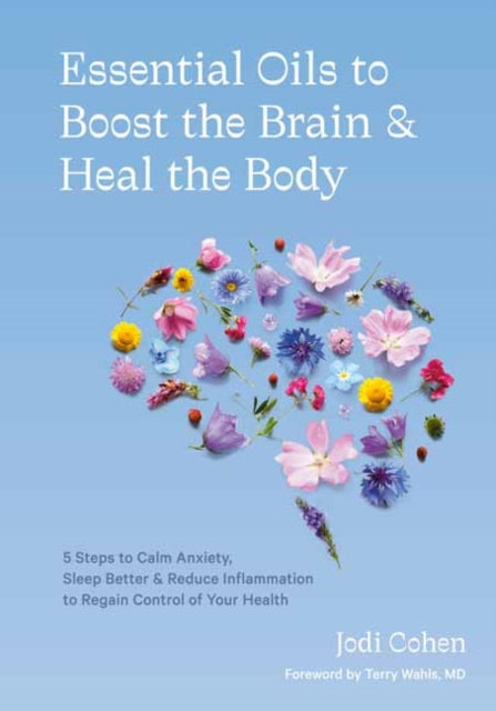 Essential Oils to Boost the Brain and Heal the Body: 5 Steps to Calm Anxiety, Sleep Better, Reduce Inflammation, and Regain Control of Your Health