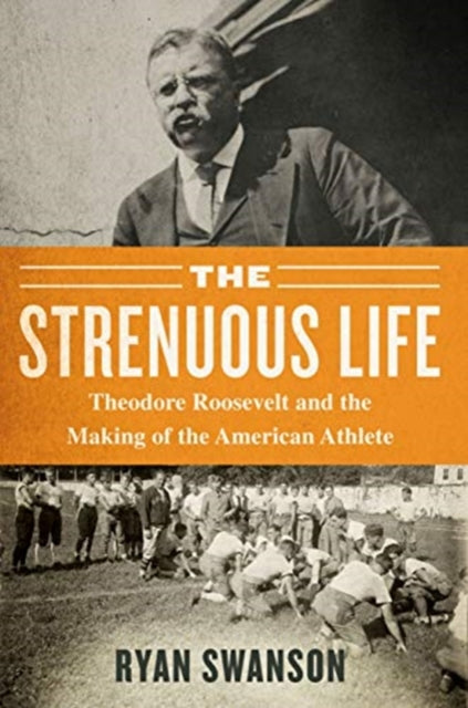 Strenuous Life: Theodore Roosevelt and the Making of the American Athlete