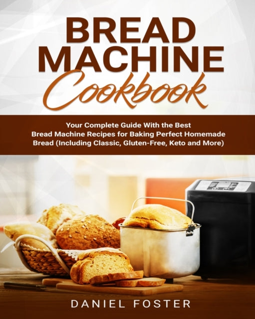 Bread Machine Cookbook: Your Complete Guide With the Best Bread Machine Recipes for Baking Perfect Homemade Bread (Including Classic, Gluten-Free, Keto and More)