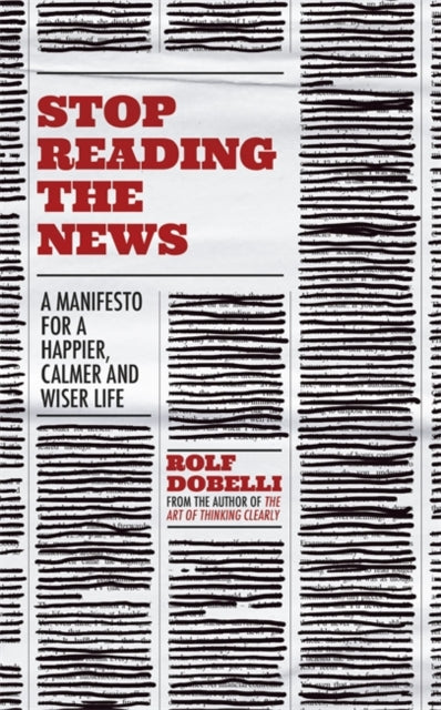 Stop Reading the News: A Manifesto for a Happier, Calmer and Wiser Life