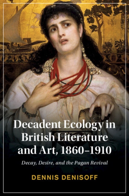 Decadent Ecology in British Literature and Art, 1860-1910: Decay, Desire, and the Pagan Revival