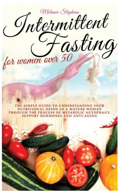 Intermittent Fasting for Women Over 50: The simple guide to understanding your nutritional needs as a mature woman through the process of metabolic autophagy, support hormones and anti-aging boosters