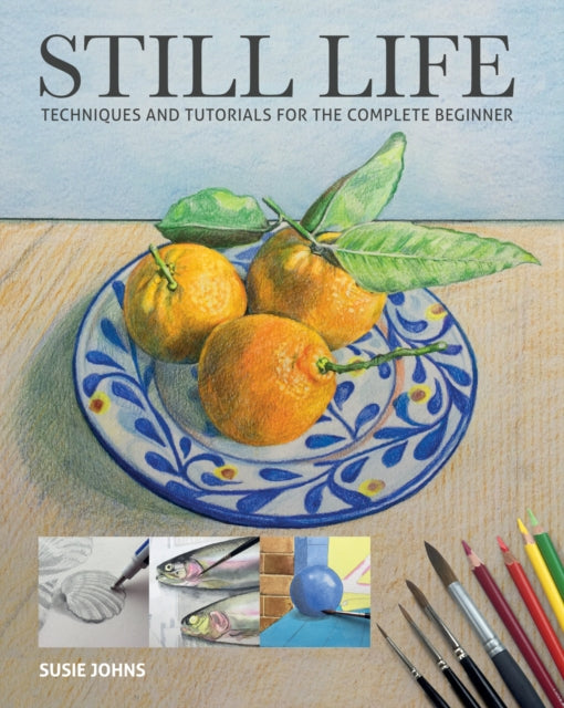 Still Life: Techniques and Tutorials for the Complete Beginner