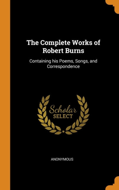 Complete Works of Robert Burns: Containing His Poems, Songs, and Correspondence