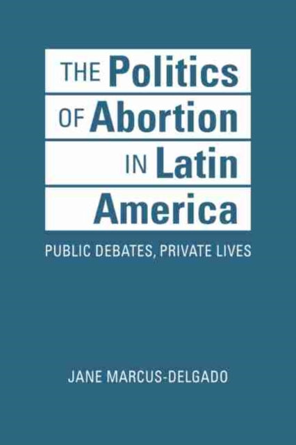 Politics of Abortion in Latin America: Public Debates, Private Lives