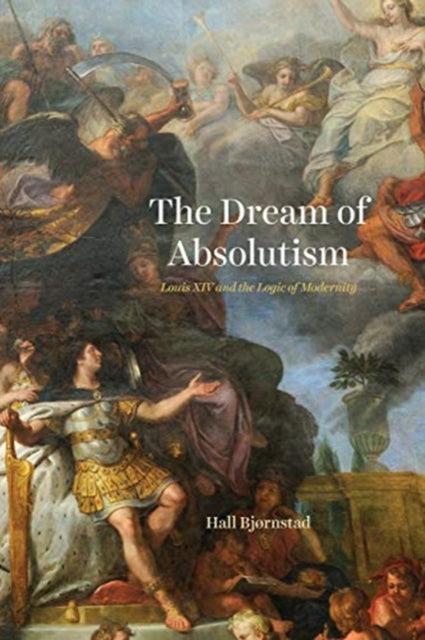 Dream of Absolutism: Louis XIV and the Logic of Modernity