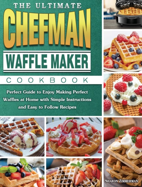 Ultimate Chefman Waffle Maker Cookbook: Perfect Guide to Enjoy Making Perfect Waffles at Home with Simple Instructions and Easy to Follow Recipes