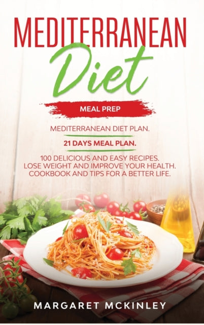 Mediterranean Diet: Meal Prep. Mediterranean Diet Plan. 21 Days Meal Plan. 100 Delicious and Easy Recipes. Lose Weight and Improve your Health. Cookbook and Tips for a Better Life