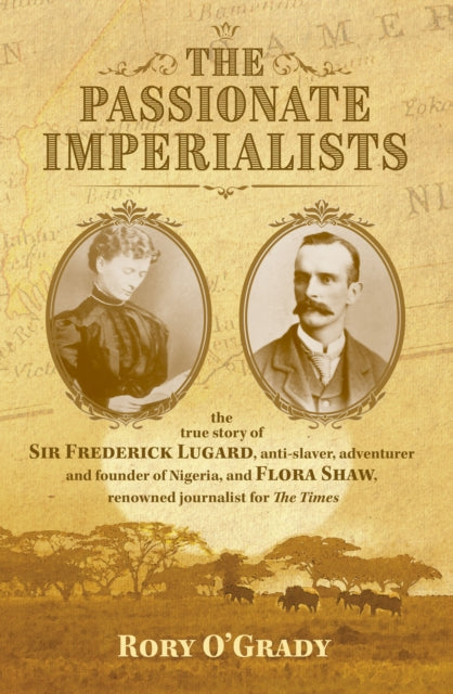 Passionate Imperialists: the true story of Sir Frederick Lugard, anti-slaver, adventurer and founder of Nigeria, and Flora Shaw