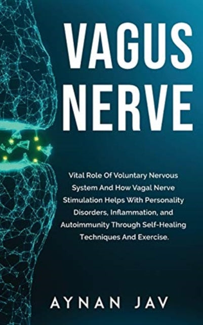 Vagus Nerve: Vital Role Of Voluntary Nervous System And How Vagal Nerve Stimulation Helps With Personality Disorders, Inflammation, and Autoimmunity Through Self-Healing Techniques And Exercise.