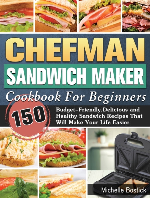 Chefman Sandwich Maker Cookbook For Beginners: 150 Budget-Friendly, Delicious and Healthy Sandwich Recipes That Will Make Your Life Easier