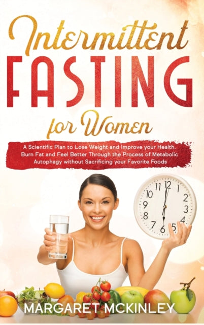 Intermittent Fasting for Woman: A Scientific Plan to Lose Weight and Improve your Health. Burn Fat and Feel Better Through the Process of Metabolic Autophagy without Sacrificing your Favorite Foods
