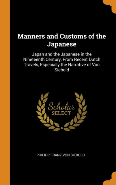 Manners and Customs of the Japanese: Japan and the Japanese in the Nineteenth Century, from Recent Dutch Travels, Especially the Narrative of Von Siebold