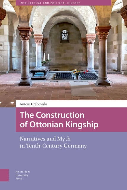 Construction of Ottonian Kingship: Narratives and Myth in Tenth-Century Germany