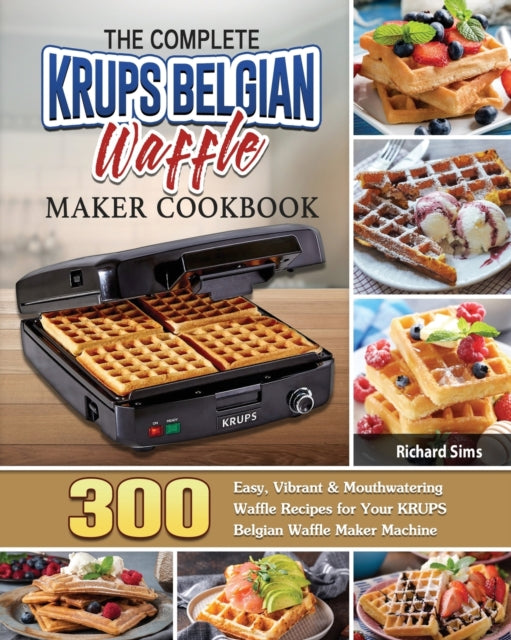 Complete KRUPS Belgian Waffle Maker Cookbook: 300 Easy, Vibrant & Mouthwatering Waffle Recipes for Your KRUPS Belgian Waffle Maker Machine