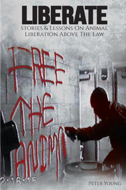 Liberate: Animal Liberation Above The Law, Stories And Lessons On The Animal Liberation Front, Animal Rights Activism, & The Animal Liberation Underground