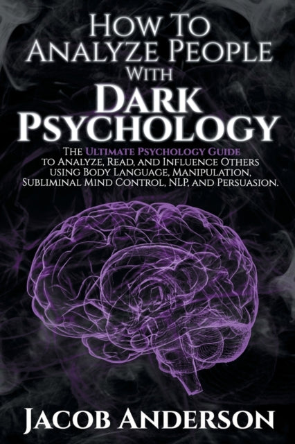 How to Analyze People with Dark Psychology: The Ultimate Guide to Read, and Influence Others using Body Language, Manipulation, Subliminal Mind Control