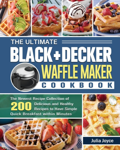 Ultimate BLACK+DECKER Waffle Maker Cookbook: The Newest Recipe Collection of 200 Delicious and Healthy Recipes to Have Simple Quick Breakfast within Minutes