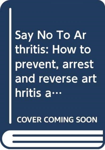 Say No To Arthritis: How to prevent, relieve and resolve joint and muscle pain