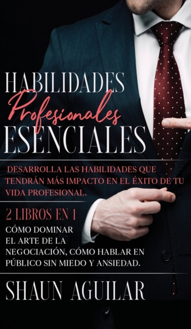 Habilidades Profesionales Esenciales: Desarrolla las habilidades que tendran mas impacto en el exito de tu vida profesional. 2 Libros en 1 - Como Dominar el Arte de la Negociacion, Como Hablar en Publico sin Miedo y Ansiedad.