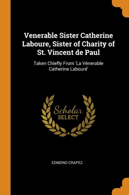 Venerable Sister Catherine Laboure, Sister of Charity of St. Vincent de Paul: Taken Chiefly From 'La Venerable Catherine Laboure'