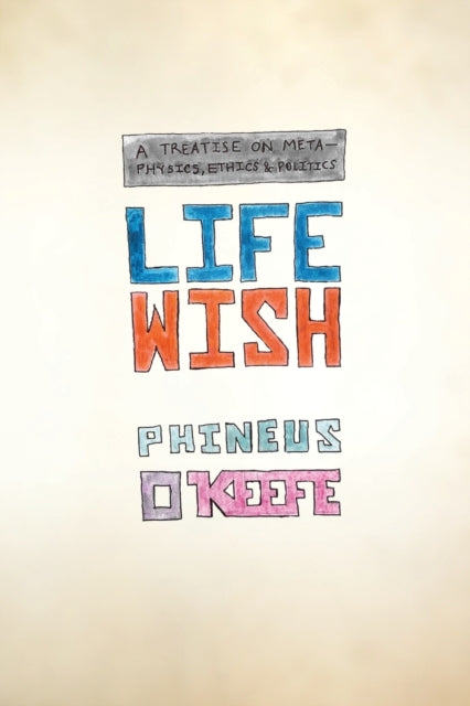 Life Wish: A Treatise on Metaphysics, Ethics & Politics