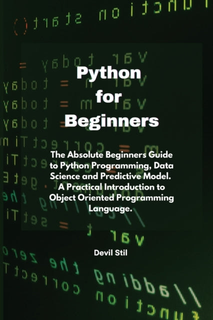 Python for Beginners: The Absolute Beginners Guide to Python Programming, Data Science and Predictive Model. A Practical Introduction to Object Oriented Programming Language.