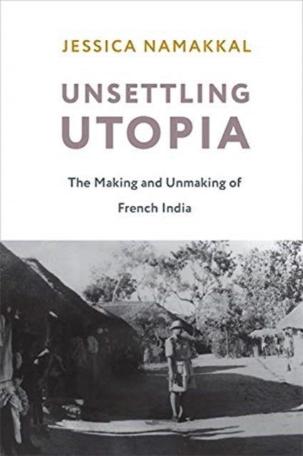 Unsettling Utopia: The Making and Unmaking of French India