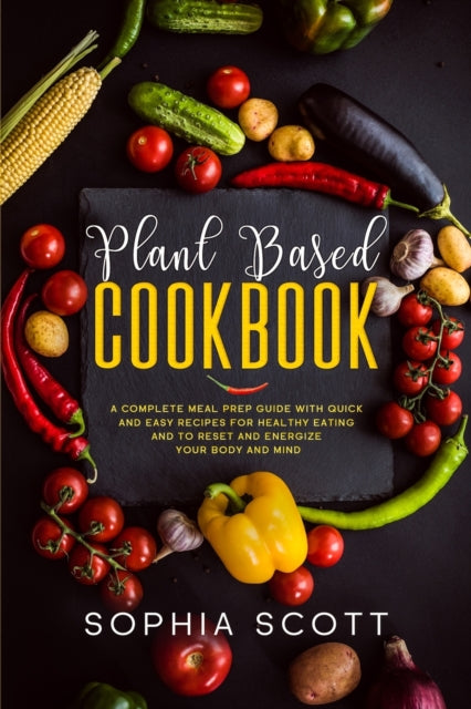 Plant Based Cookbook: A Complete Meal Prep Guide with Quick and Easy Recipes for Healthy Eating and to Reset and Energize Your Body and Mind