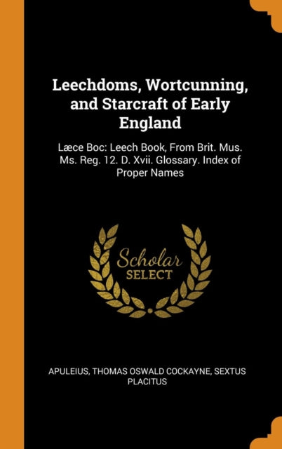 Leechdoms, Wortcunning, and Starcraft of Early England: Laece Boc: Leech Book, from Brit. Mus. Ms. Reg. 12. D. XVII. Glossary. Index of Proper Names